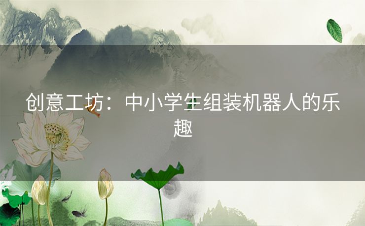 创意工坊：中小学生组装机器人的乐趣