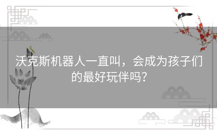 沃克斯机器人一直叫，会成为孩子们的最好玩伴吗？