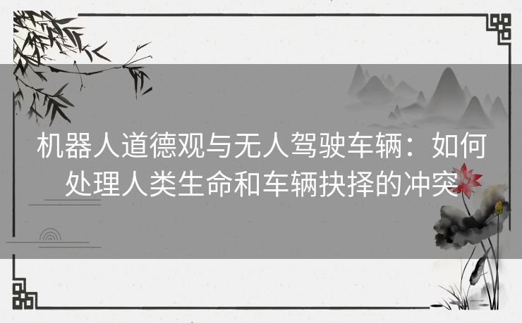 机器人道德观与无人驾驶车辆：如何处理人类生命和车辆抉择的冲突