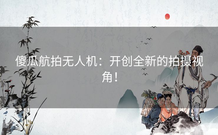 傻瓜航拍无人机：开创全新的拍摄视角！