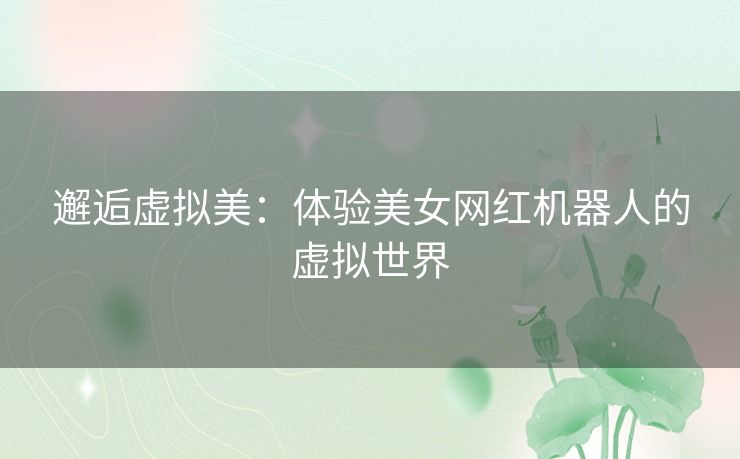 邂逅虚拟美：体验美女网红机器人的虚拟世界