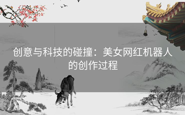 创意与科技的碰撞：美女网红机器人的创作过程