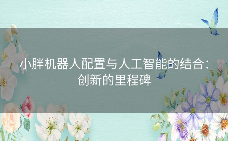 小胖机器人配置与人工智能的结合：创新的里程碑