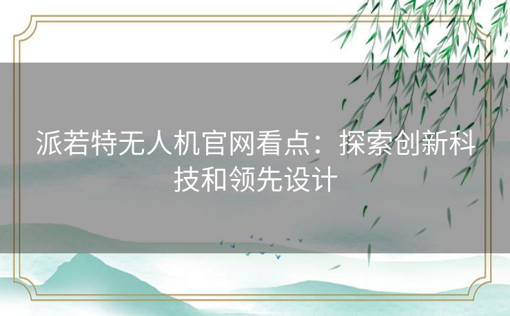 派若特无人机官网看点：探索创新科技和领先设计