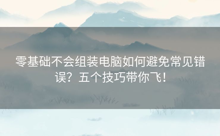 零基础不会组装电脑如何避免常见错误？五个技巧带你飞！