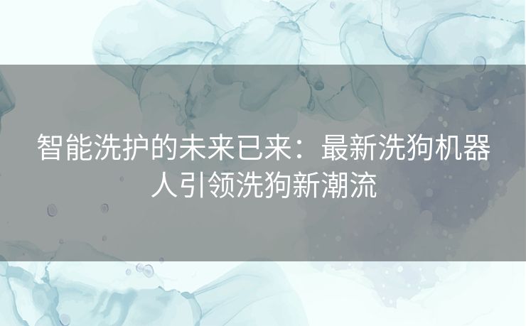 智能洗护的未来已来：最新洗狗机器人引领洗狗新潮流