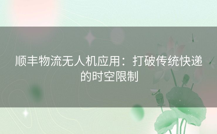 顺丰物流无人机应用：打破传统快递的时空限制