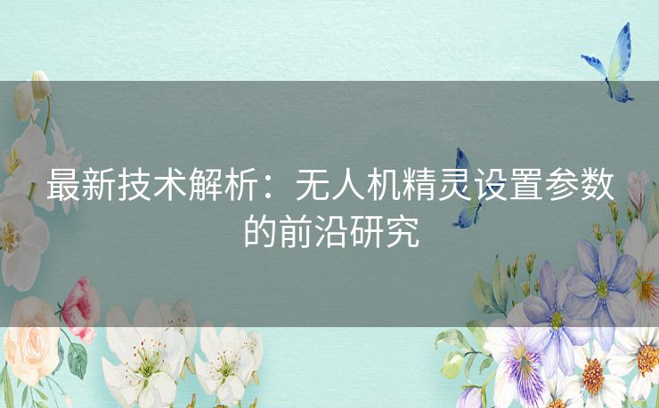 最新技术解析：无人机精灵设置参数的前沿研究