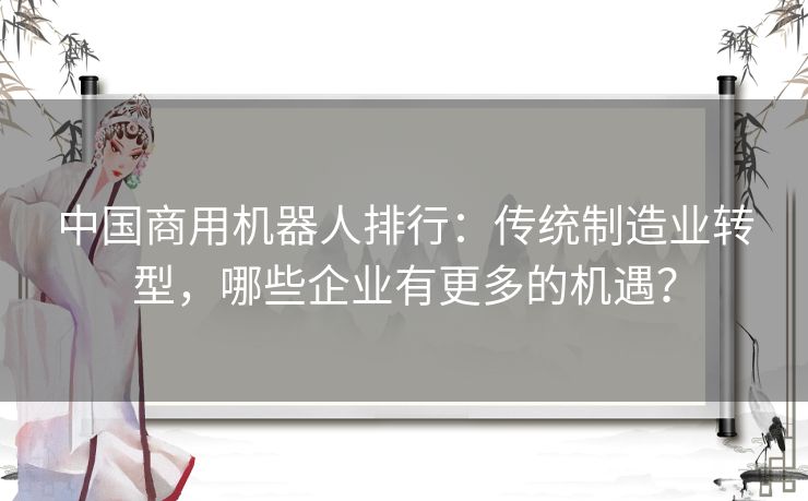 中国商用机器人排行：传统制造业转型，哪些企业有更多的机遇？