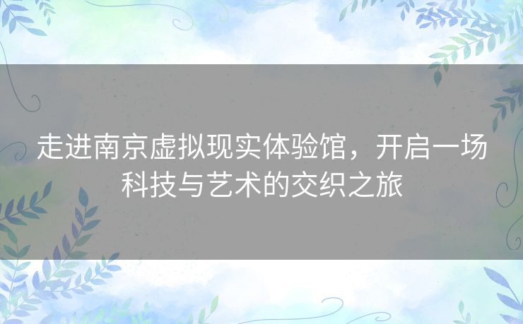 走进南京虚拟现实体验馆，开启一场科技与艺术的交织之旅