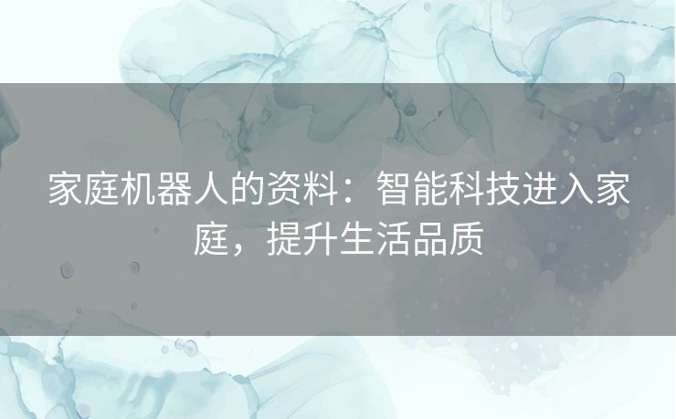 家庭机器人的资料：智能科技进入家庭，提升生活品质