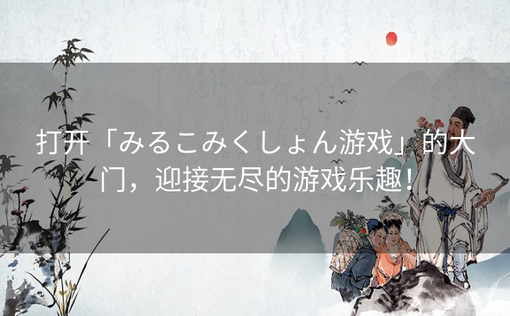 打开「みるこみくしょん游戏」的大门，迎接无尽的游戏乐趣！