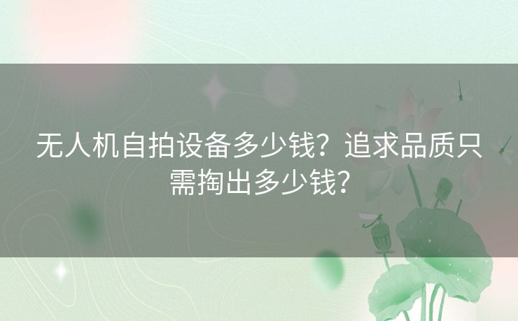 无人机自拍设备多少钱？追求品质只需掏出多少钱？