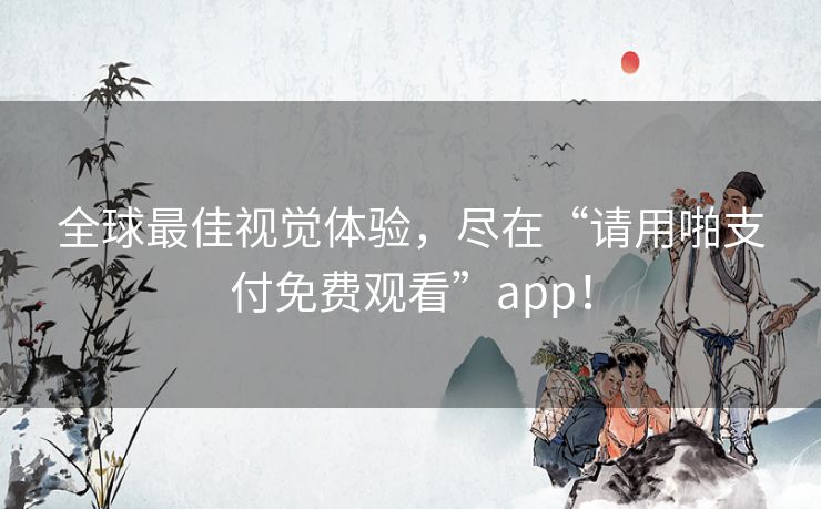 全球最佳视觉体验，尽在“请用啪支付免费观看”app！