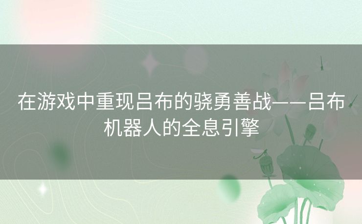 在游戏中重现吕布的骁勇善战——吕布机器人的全息引擎