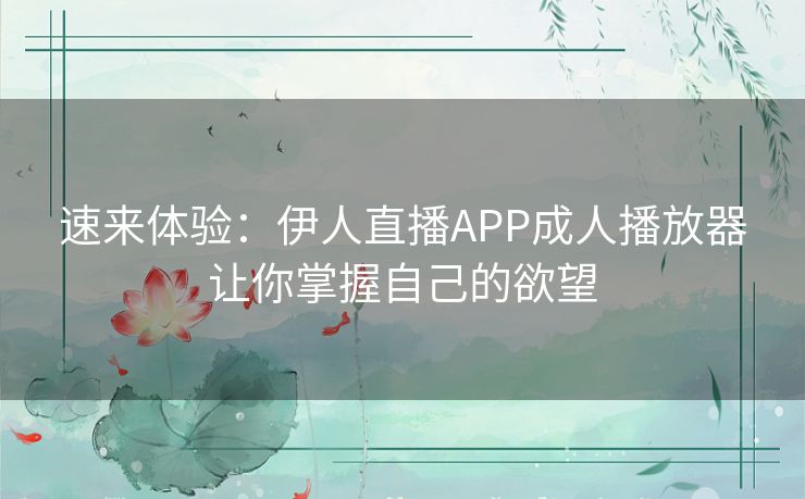 速来体验：伊人直播APP成人播放器让你掌握自己的欲望