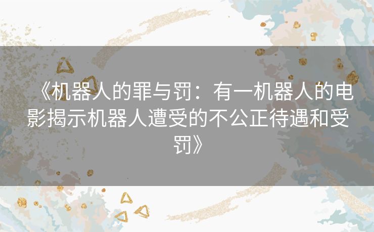 《机器人的罪与罚：有一机器人的电影揭示机器人遭受的不公正待遇和受罚》