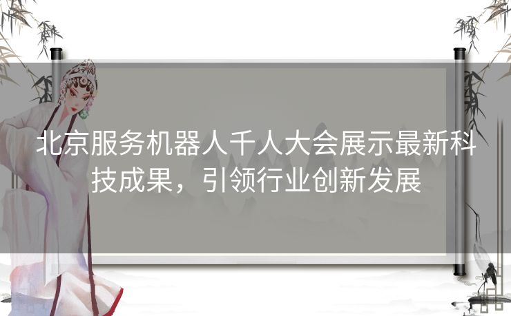 北京服务机器人千人大会展示最新科技成果，引领行业创新发展