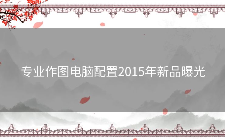 专业作图电脑配置2015年新品曝光