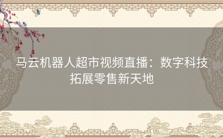 马云机器人超市视频直播：数字科技拓展零售新天地