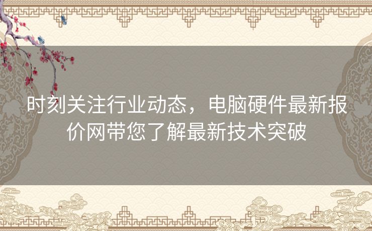 时刻关注行业动态，电脑硬件最新报价网带您了解最新技术突破