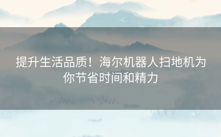 提升生活品质！海尔机器人扫地机为你节省时间和精力