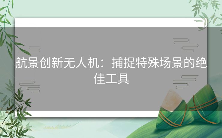 航景创新无人机：捕捉特殊场景的绝佳工具