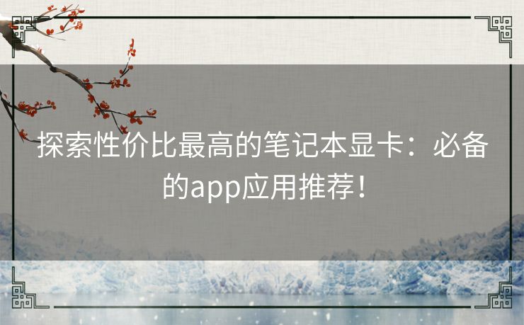 探索性价比最高的笔记本显卡：必备的app应用推荐！