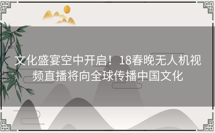 文化盛宴空中开启！18春晚无人机视频直播将向全球传播中国文化