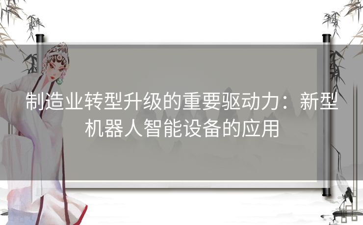 制造业转型升级的重要驱动力：新型机器人智能设备的应用