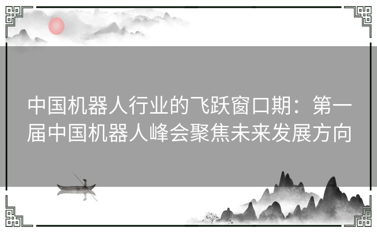 中国机器人行业的飞跃窗口期：第一届中国机器人峰会聚焦未来发展方向