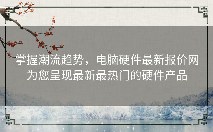 掌握潮流趋势，电脑硬件最新报价网为您呈现最新最热门的硬件产品