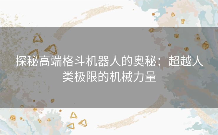 探秘高端格斗机器人的奥秘：超越人类极限的机械力量