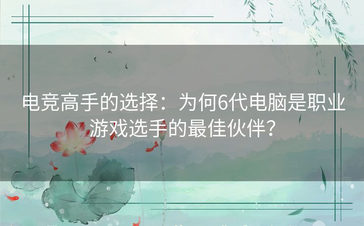 电竞高手的选择：为何6代电脑是职业游戏选手的最佳伙伴？