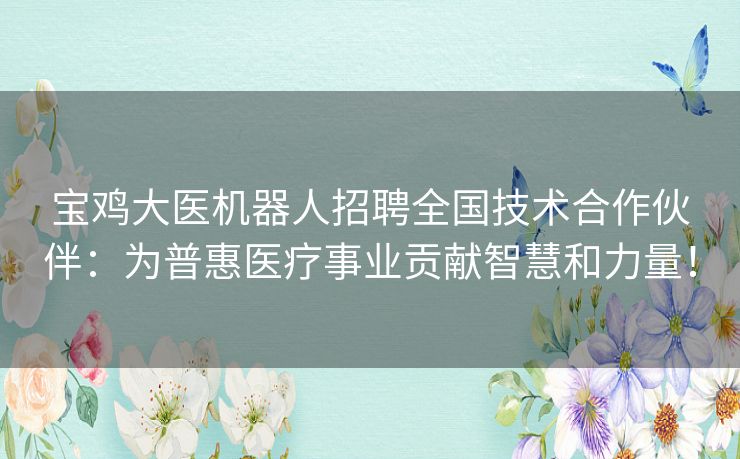 宝鸡大医机器人招聘全国技术合作伙伴：为普惠医疗事业贡献智慧和力量！