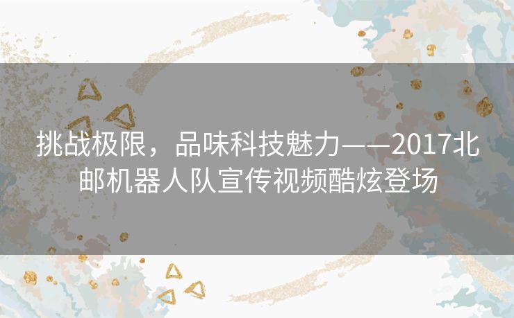 挑战极限，品味科技魅力——2017北邮机器人队宣传视频酷炫登场