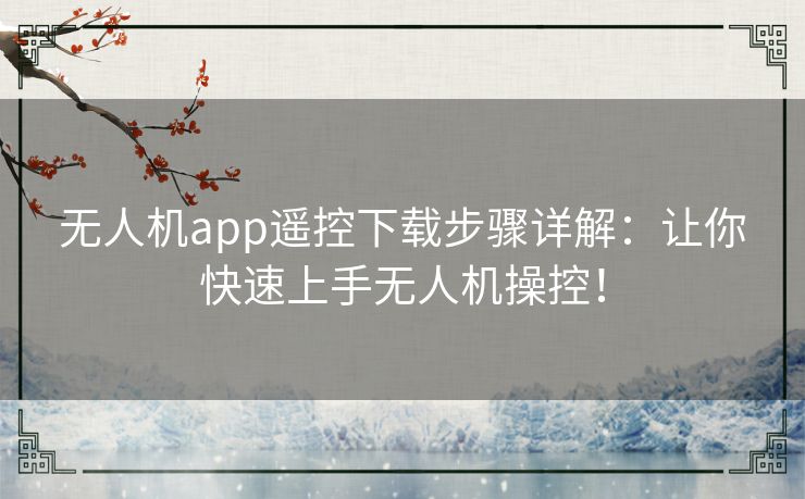 无人机app遥控下载步骤详解：让你快速上手无人机操控！