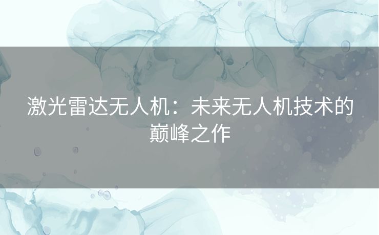 激光雷达无人机：未来无人机技术的巅峰之作