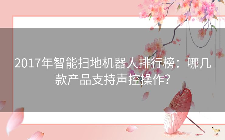 2017年智能扫地机器人排行榜：哪几款产品支持声控操作？