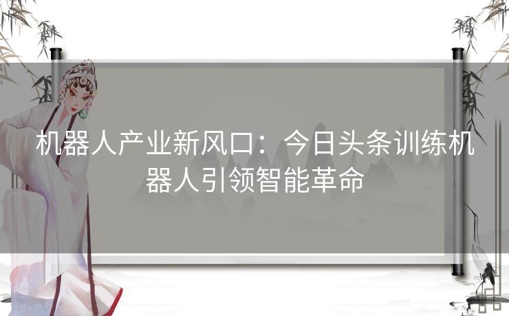 机器人产业新风口：今日头条训练机器人引领智能革命