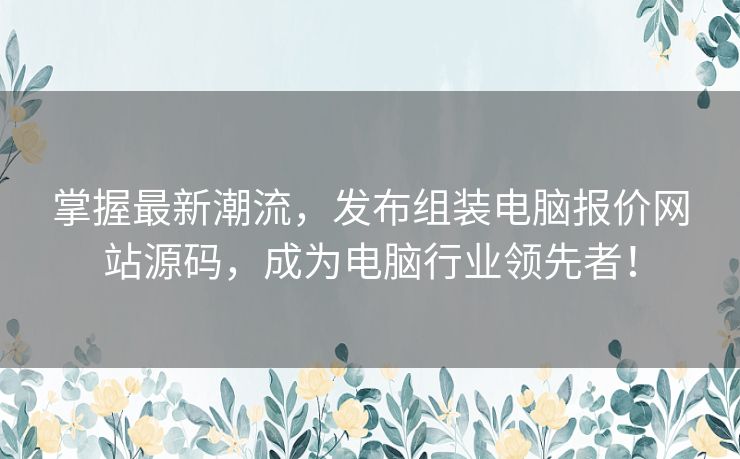 掌握最新潮流，发布组装电脑报价网站源码，成为电脑行业领先者！