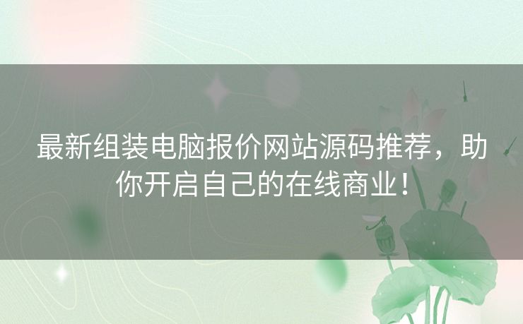 最新组装电脑报价网站源码推荐，助你开启自己的在线商业！