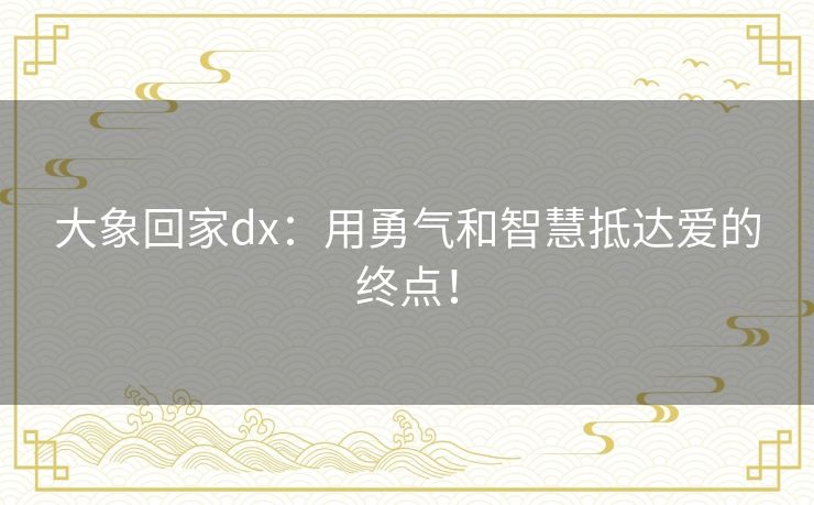 大象回家dx：用勇气和智慧抵达爱的终点！