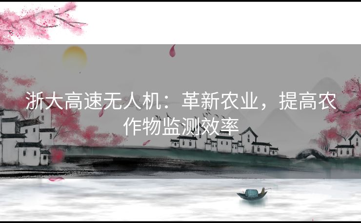 浙大高速无人机：革新农业，提高农作物监测效率