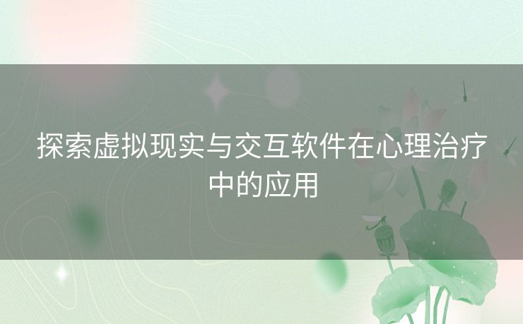 探索虚拟现实与交互软件在心理治疗中的应用