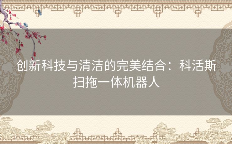 创新科技与清洁的完美结合：科活斯扫拖一体机器人