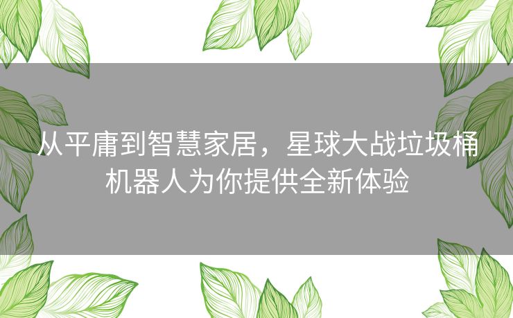 从平庸到智慧家居，星球大战垃圾桶机器人为你提供全新体验