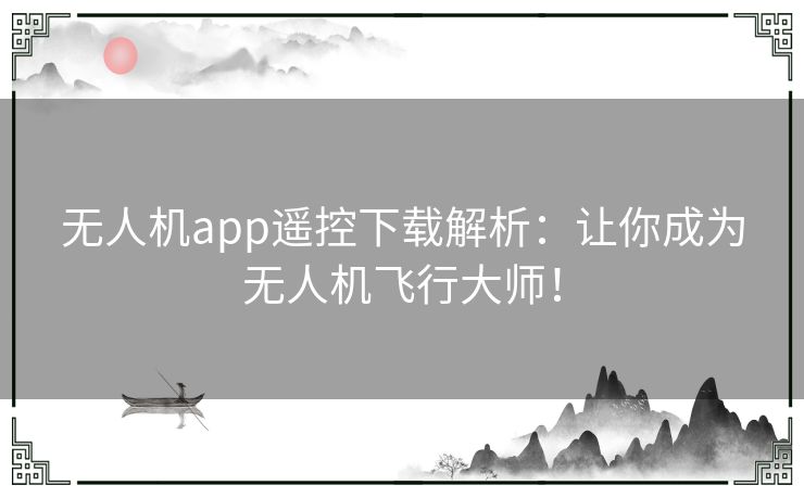 无人机app遥控下载解析：让你成为无人机飞行大师！