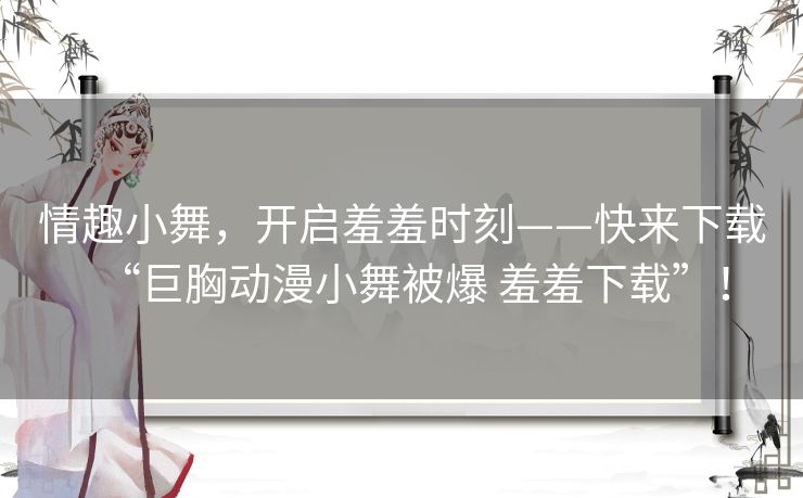 情趣小舞，开启羞羞时刻——快来下载“巨胸动漫小舞被爆 羞羞下载”！