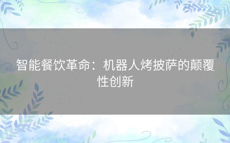 智能餐饮革命：机器人烤披萨的颠覆性创新